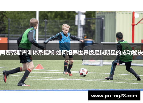 阿贾克斯青训体系揭秘 如何培养世界级足球明星的成功秘诀