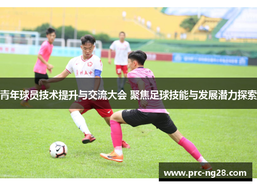 青年球员技术提升与交流大会 聚焦足球技能与发展潜力探索
