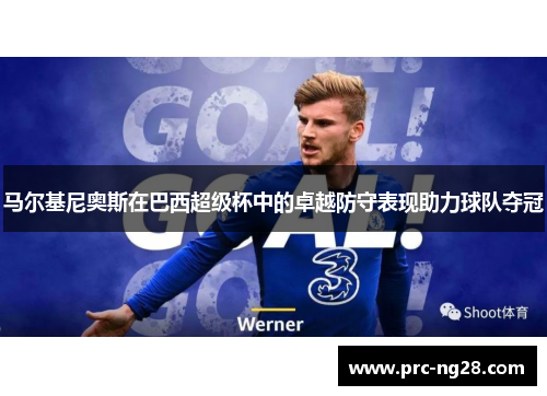 马尔基尼奥斯在巴西超级杯中的卓越防守表现助力球队夺冠