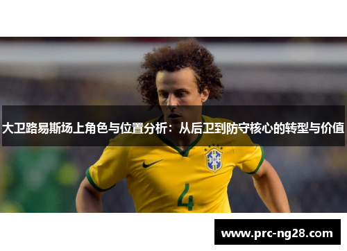 大卫路易斯场上角色与位置分析:从后卫到防守核心的转型与价值 大卫路易斯场上角色与位置分析:从后卫到防守核心的转型与价值