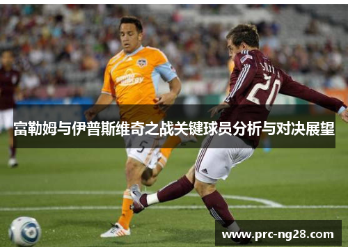 富勒姆与伊普斯维奇之战关键球员分析与对决展望