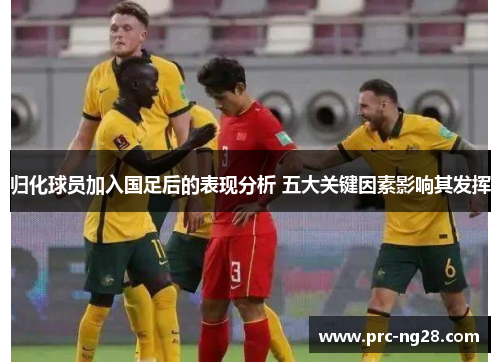 归化球员加入国足后的表现分析 五大关键因素影响其发挥 归化球员加入国足后的表现分析 五大关键因素影响其发挥