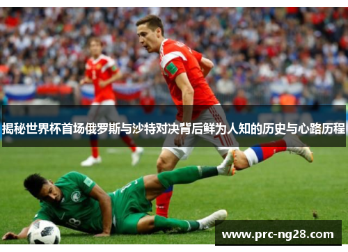 揭秘世界杯首场俄罗斯与沙特对决背后鲜为人知的历史与心路历程