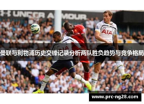 曼联与利物浦历史交锋记录分析两队胜负趋势与竞争格局