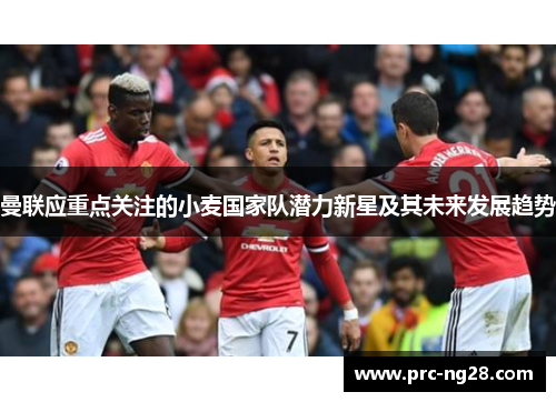 曼联应重点关注的小麦国家队潜力新星及其未来发展趋势