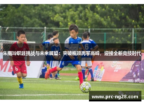 朱雨玲职涯挑战与未来展望：突破瓶颈再攀高峰，迎接全新竞技时代