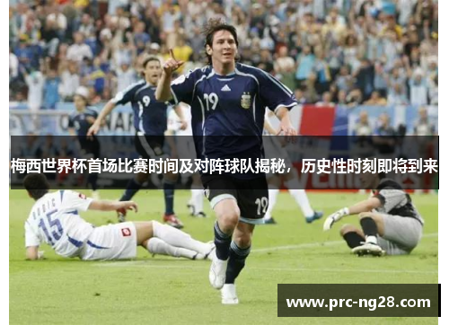 梅西世界杯首场比赛时间及对阵球队揭秘，历史性时刻即将到来