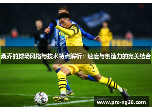 桑乔的球场风格与技术特点解析：速度与创造力的完美结合