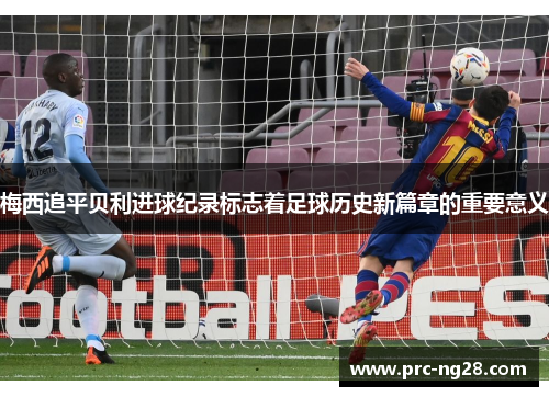 梅西追平贝利进球纪录标志着足球历史新篇章的重要意义