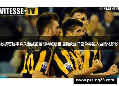 欧战资格争夺关键战役莱斯特城能否逆袭欧战门票争夺进入白热化阶段