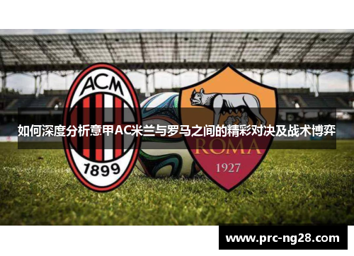 如何深度分析意甲AC米兰与罗马之间的精彩对决及战术博弈