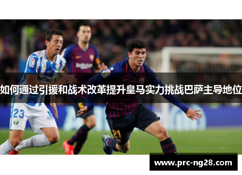 如何通过引援和战术改革提升皇马实力挑战巴萨主导地位 如何通过引援和战术改革提升皇马实力挑战巴萨主导地位