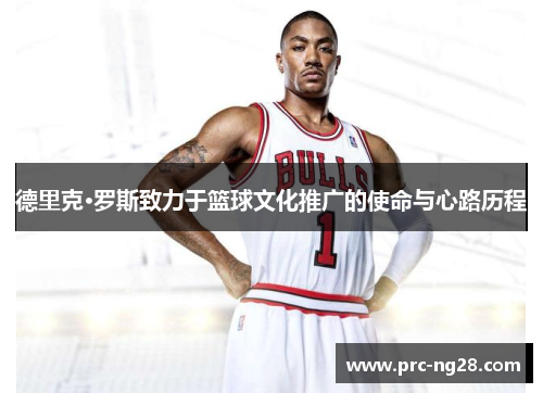 德里克·罗斯致力于篮球文化推广的使命与心路历程 德里克·罗斯致力于篮球文化推广的使命与心路历程