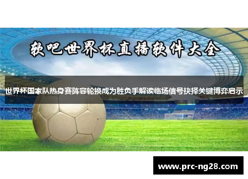 世界杯国家队热身赛阵容轮换成为胜负手解读临场信号抉择关键博弈启示
