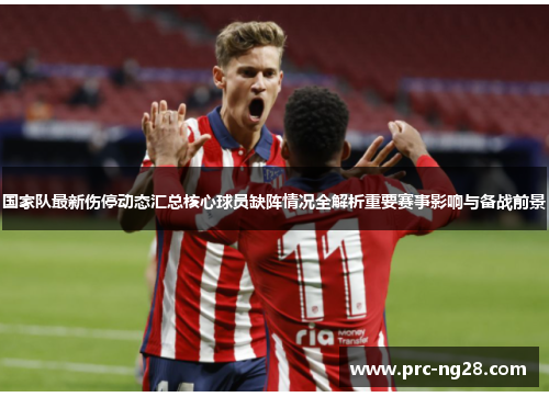 国家队最新伤停动态汇总核心球员缺阵情况全解析重要赛事影响与备战前景 国家队最新伤停动态汇总核心球员缺阵情况全解析重要赛事影响与备战前景