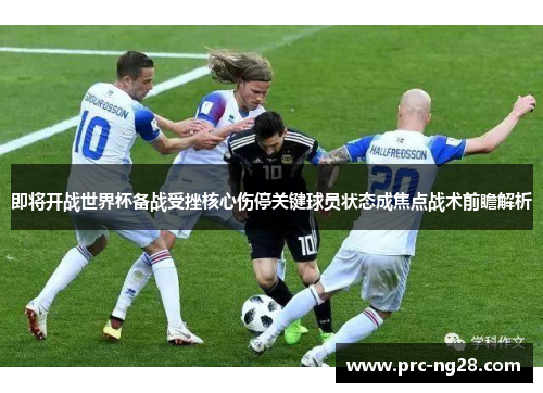 即将开战世界杯备战受挫核心伤停关键球员状态成焦点战术前瞻解析 即将开战世界杯备战受挫核心伤停关键球员状态成焦点战术前瞻解析