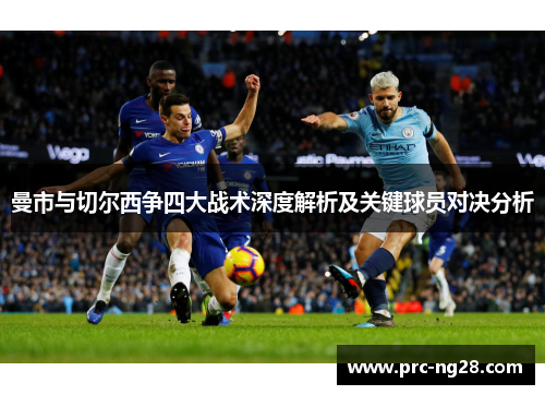 曼市与切尔西争四大战术深度解析及关键球员对决分析 曼市与切尔西争四大战术深度解析及关键球员对决分析