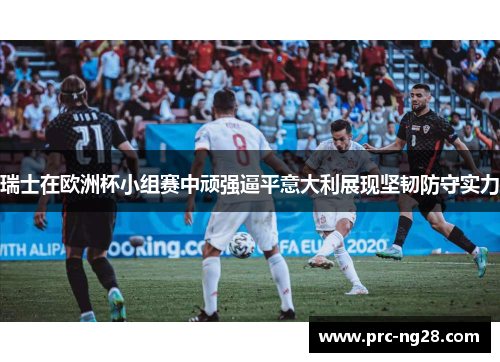 瑞士在欧洲杯小组赛中顽强逼平意大利展现坚韧防守实力