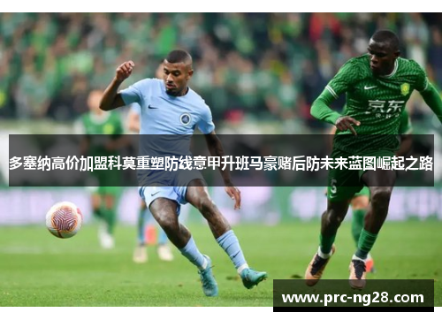 多塞纳高价加盟科莫重塑防线意甲升班马豪赌后防未来蓝图崛起之路 多塞纳高价加盟科莫重塑防线意甲升班马豪赌后防未来蓝图崛起之路