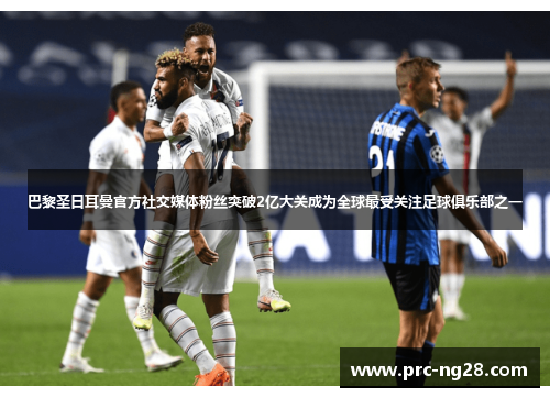 巴黎圣日耳曼官方社交媒体粉丝突破2亿大关成为全球最受关注足球俱乐部之一 巴黎圣日耳曼官方社交媒体粉丝突破2亿大关成为全球最受关注足球俱乐部之一