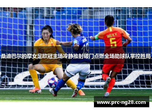 桑迪巴尔的摩女足欧冠主场冷静推射破门点燃全场助球队掌控胜局