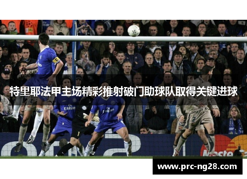 特里耶法甲主场精彩推射破门助球队取得关键进球 特里耶法甲主场精彩推射破门助球队取得关键进球
