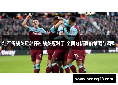 红军备战英足总杯迎战英冠对手 全面分析赛前策略与调整