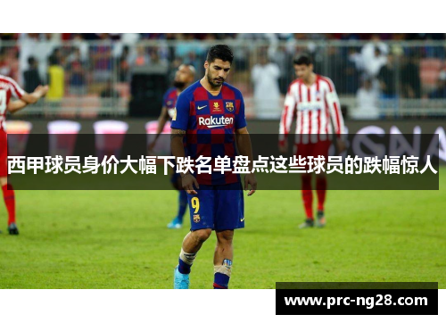 西甲球员身价大幅下跌名单盘点这些球员的跌幅惊人 西甲球员身价大幅下跌名单盘点这些球员的跌幅惊人