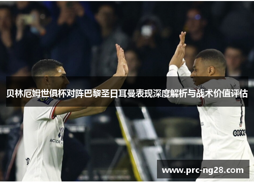 贝林厄姆世俱杯对阵巴黎圣日耳曼表现深度解析与战术价值评估