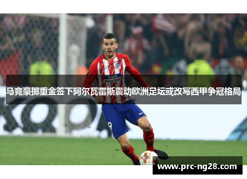 马竞豪掷重金签下阿尔瓦雷斯震动欧洲足坛或改写西甲争冠格局 马竞豪掷重金签下阿尔瓦雷斯震动欧洲足坛或改写西甲争冠格局