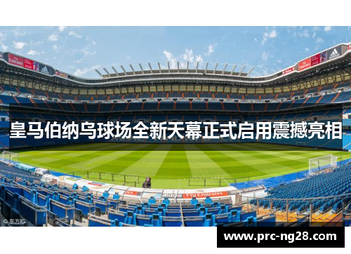 皇马伯纳乌球场全新天幕正式启用震撼亮相